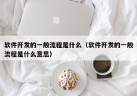 软件开发的一般流程是什么（软件开发的一般流程是什么意思）