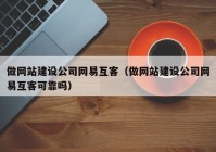 做网站建设公司网易互客（做网站建设公司网易互客可靠吗）