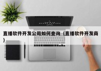 直播软件开发公司如何查询（直播软件开发商）