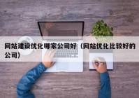 网站建设优化哪家公司好（网站优化比较好的公司）