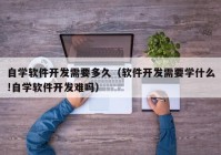 自学软件开发需要多久（软件开发需要学什么!自学软件开发难吗）