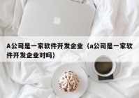 A公司是一家软件开发企业（a公司是一家软件开发企业对吗）