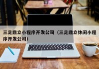 三足鼎立小程序开发公司（三足鼎立休闲小程序开发公司）