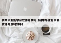 初中毕业能学会软件开发吗（初中毕业能学会软件开发吗知乎）