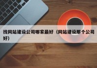 找网站建设公司哪家最好（网站建设那个公司好）