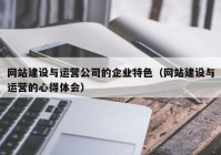 网站建设与运营公司的企业特色（网站建设与运营的心得体会）