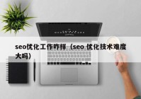 seo优化工作咋样（seo 优化技术难度大吗）