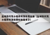 盐城市代驾小程序开发收费标准（盐城市代驾小程序开发收费标准是多少）