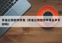 外包公司软件开发（外包公司软件开发名声不好吗）