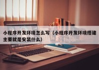 小程序开发环境怎么写（小程序开发环境搭建主要就是安装什么）