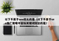 以下不属于seo优化的是（以下不属于seo推广策略中目标关键词特征的是）