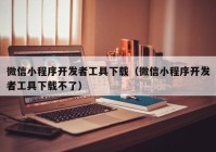 微信小程序开发者工具下载（微信小程序开发者工具下载不了）